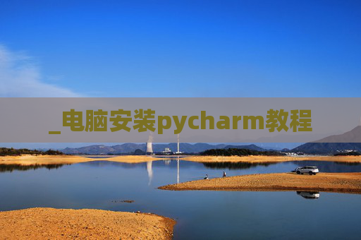 _电脑安装pycharm教程 _电脑安装pycharm教程